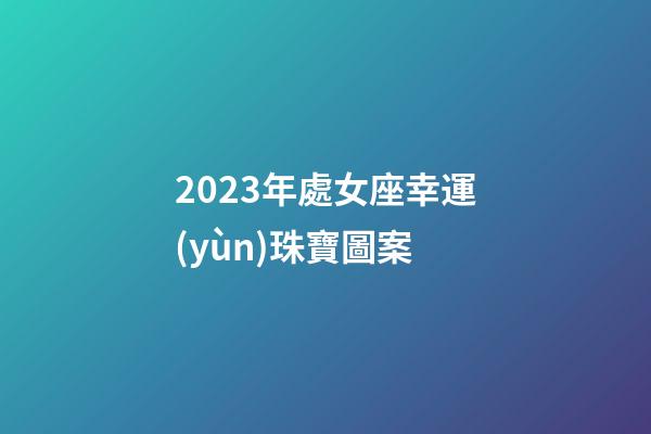 2023年處女座幸運(yùn)珠寶圖案-第1張-星座運(yùn)勢(shì)-玄機(jī)派