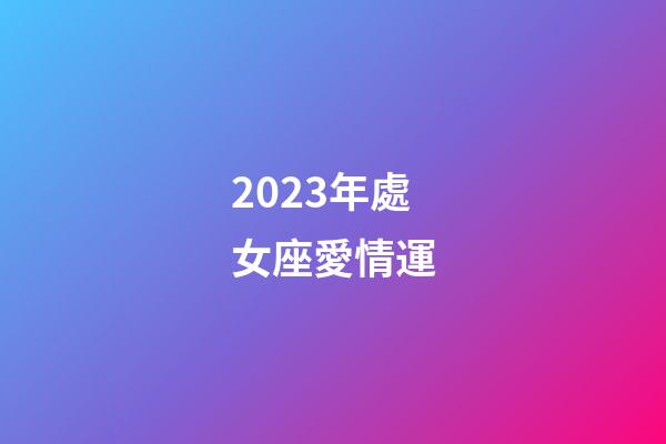 2023年處女座愛情運-第1張-星座運勢-玄機派