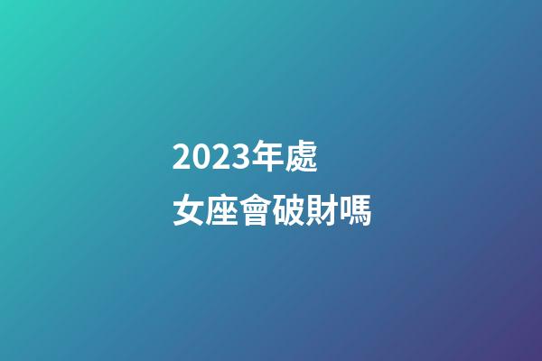 2023年處女座會破財嗎-第1張-星座運勢-玄機派