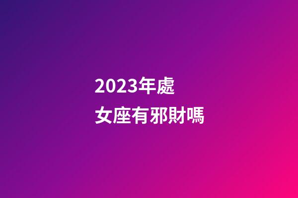 2023年處女座有邪財嗎-第1張-星座運勢-玄機派