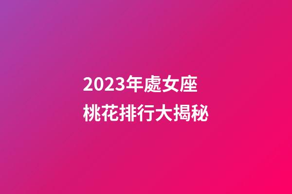 2023年處女座桃花排行大揭秘-第1張-星座運勢-玄機派
