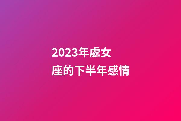 2023年處女座的下半年感情-第1張-星座運(yùn)勢(shì)-玄機(jī)派