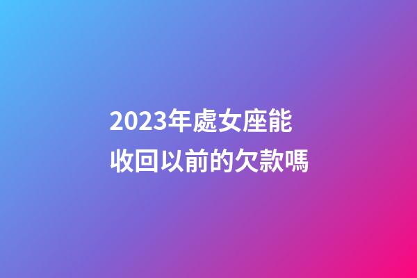 2023年處女座能收回以前的欠款嗎-第1張-星座運勢-玄機派