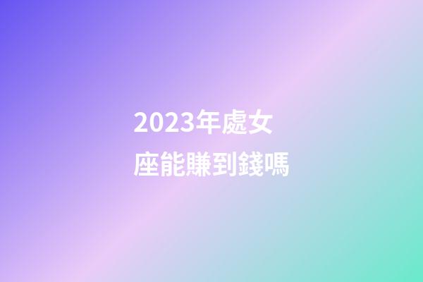 2023年處女座能賺到錢嗎-第1張-星座運勢-玄機派