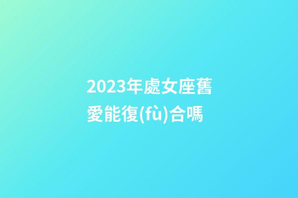 2023年處女座舊愛能復(fù)合嗎-第1張-星座運(yùn)勢-玄機(jī)派