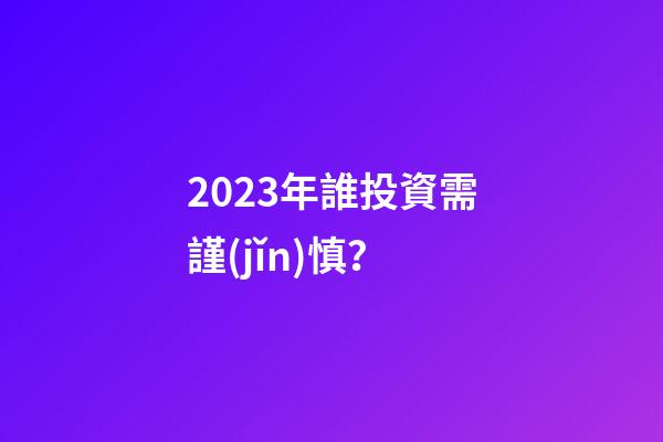 2023年誰投資需謹(jǐn)慎？