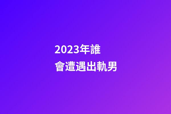 2023年誰會遭遇出軌男