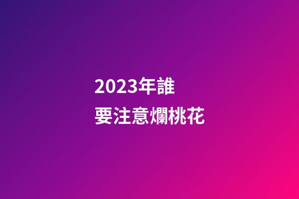 2023年誰要注意爛桃花