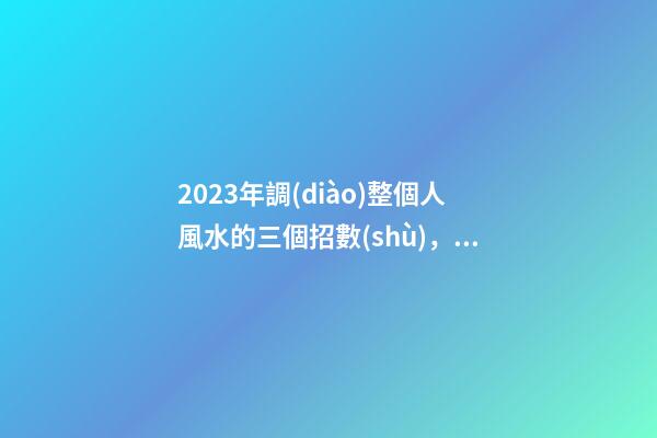2023年調(diào)整個人風水的三個招數(shù)，整理房間很有必要