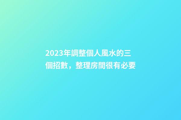 2023年調整個人風水的三個招數，整理房間很有必要