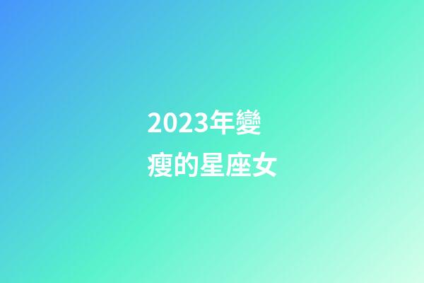 2023年變瘦的星座女-第1張-星座運勢-玄機派