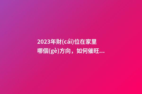 2023年財(cái)位在家里哪個(gè)方向，如何催旺財(cái)位風(fēng)水