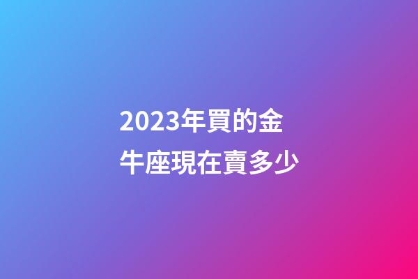 2023年買的金牛座現在賣多少