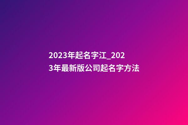 2023年起名字江_2023年最新版公司起名字方法-第1張-公司起名-玄機(jī)派