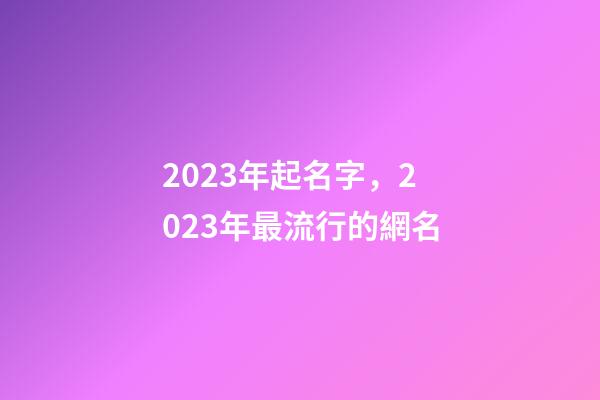 2023年起名字，2023年最流行的網名-第1張-觀點-玄機派