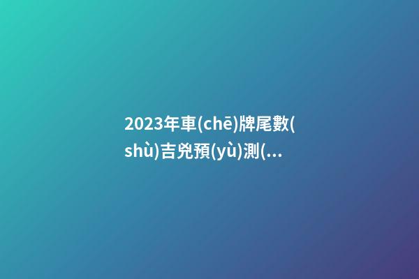 2023年車(chē)牌尾數(shù)吉兇預(yù)測(cè)