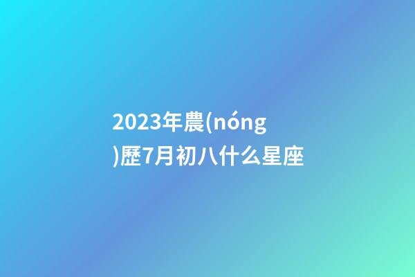 2023年農(nóng)歷7月初八什么星座