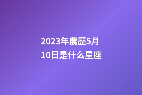 2023年農歷5月10日是什么星座（農歷2023年5月10日出生的性格特點）-第1張-星座運勢-玄機派