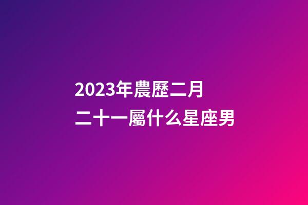 2023年農歷二月二十一屬什么星座男-第1張-星座運勢-玄機派