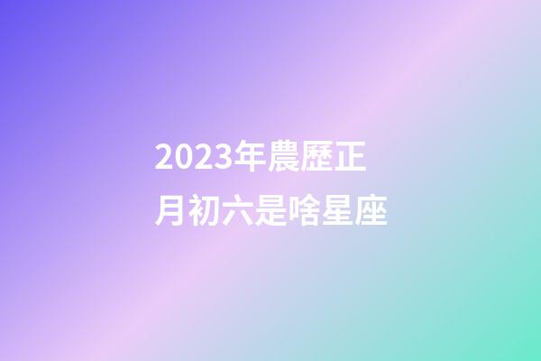 2023年農歷正月初六是啥星座-第1張-星座運勢-玄機派