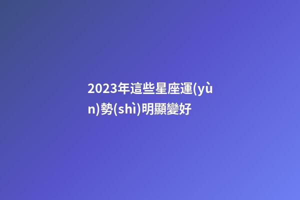 2023年這些星座運(yùn)勢(shì)明顯變好-第1張-星座運(yùn)勢(shì)-玄機(jī)派