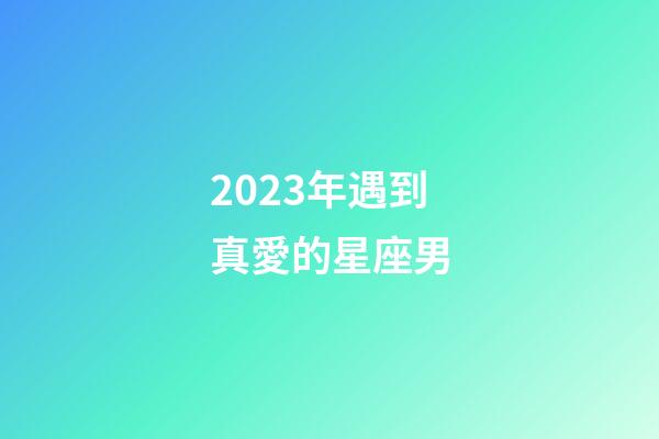 2023年遇到真愛的星座男-第1張-星座運(yùn)勢-玄機(jī)派