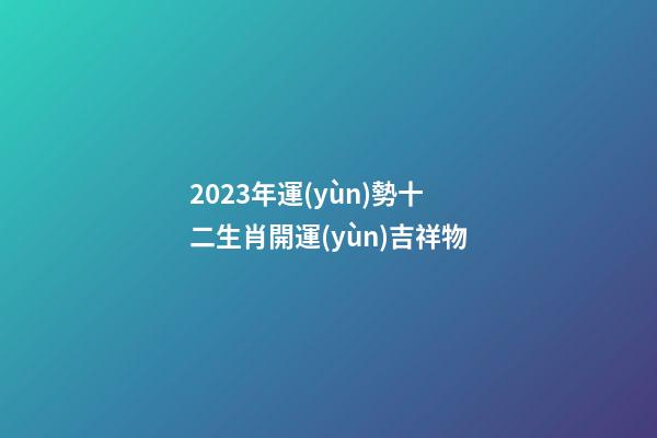 2023年運(yùn)勢十二生肖開運(yùn)吉祥物