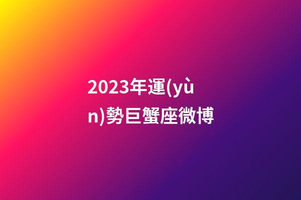 2023年運(yùn)勢巨蟹座微博-第1張-星座運(yùn)勢-玄機(jī)派