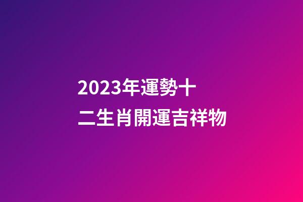 2023年運勢十二生肖開運吉祥物