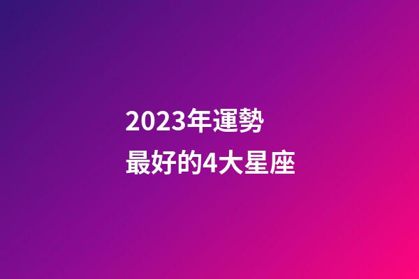 2023年運勢最好的4大星座-第1張-星座運勢-玄機派