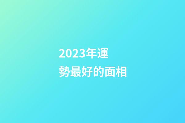2023年運勢最好的面相