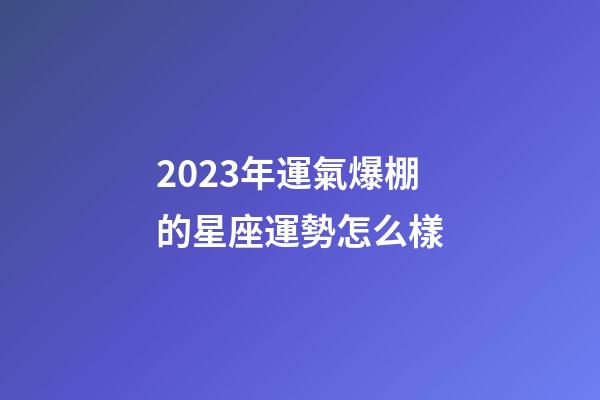 2023年運氣爆棚的星座運勢怎么樣-第1張-星座運勢-玄機派