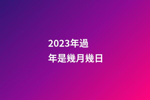 2023年過年是幾月幾日
