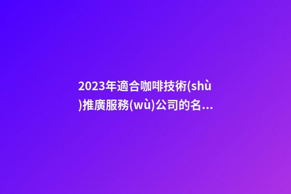 2023年適合咖啡技術(shù)推廣服務(wù)公司的名字大全解析