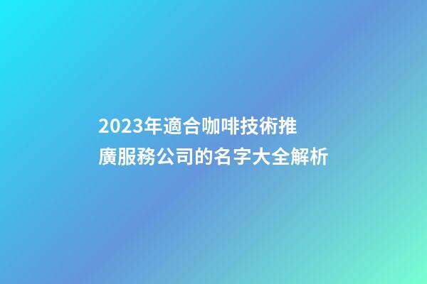 2023年適合咖啡技術推廣服務公司的名字大全解析