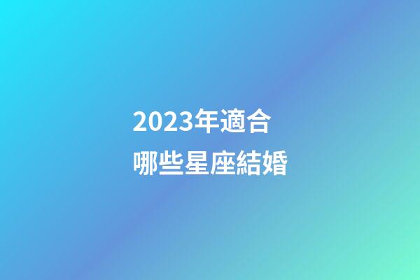 2023年適合哪些星座結婚-第1張-星座運勢-玄機派