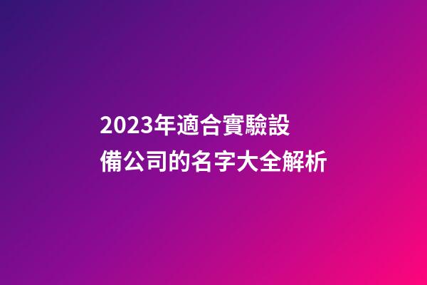 2023年適合實驗設備公司的名字大全解析