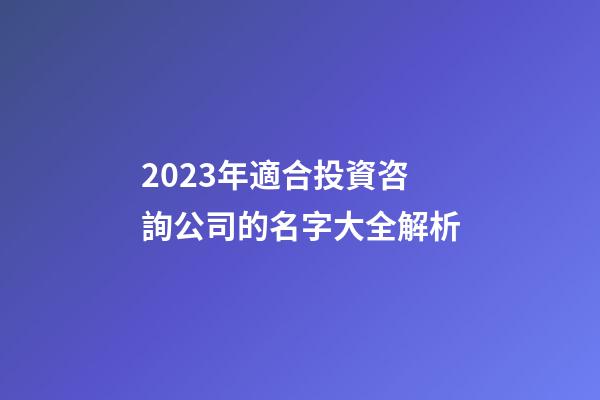 2023年適合投資咨詢公司的名字大全解析