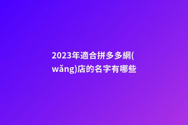 2023年適合拼多多網(wǎng)店的名字有哪些