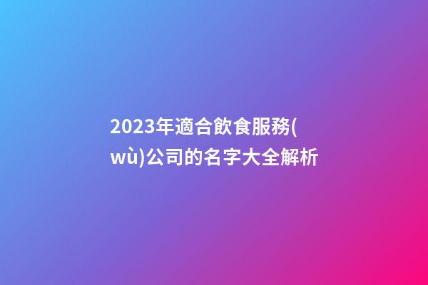 2023年適合飲食服務(wù)公司的名字大全解析