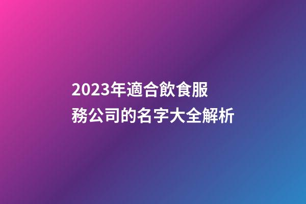 2023年適合飲食服務公司的名字大全解析