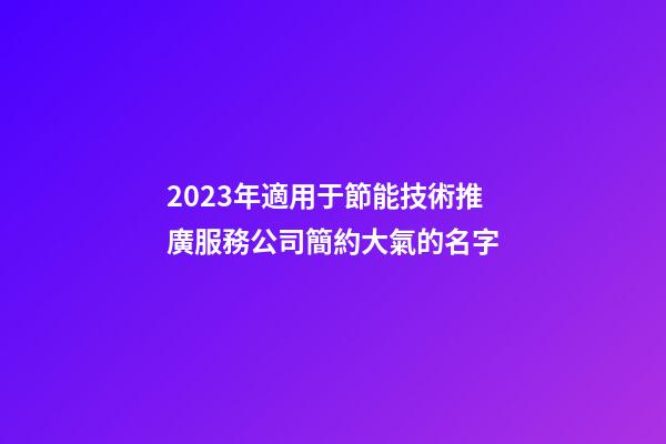2023年適用于節能技術推廣服務公司簡約大氣的名字