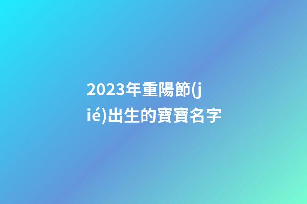 2023年重陽節(jié)出生的寶寶名字