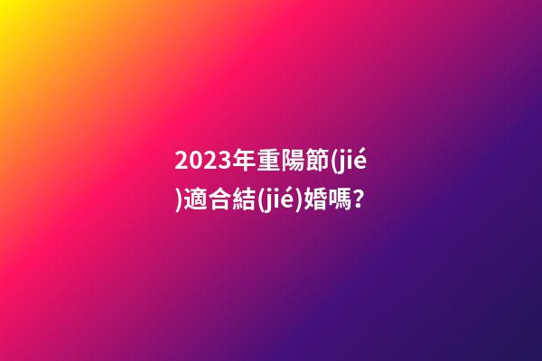 2023年重陽節(jié)適合結(jié)婚嗎？