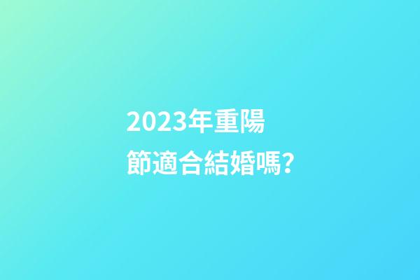 2023年重陽節適合結婚嗎？