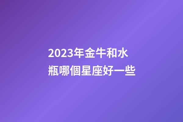 2023年金牛和水瓶哪個星座好一些-第1張-星座運勢-玄機派