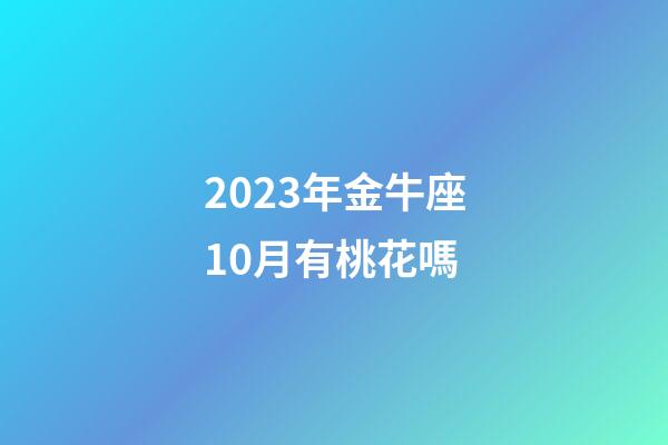 2023年金牛座10月有桃花嗎-第1張-星座運勢-玄機派