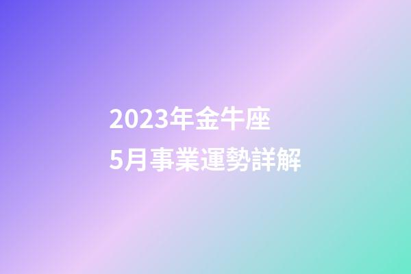 2023年金牛座5月事業運勢詳解-第1張-星座運勢-玄機派