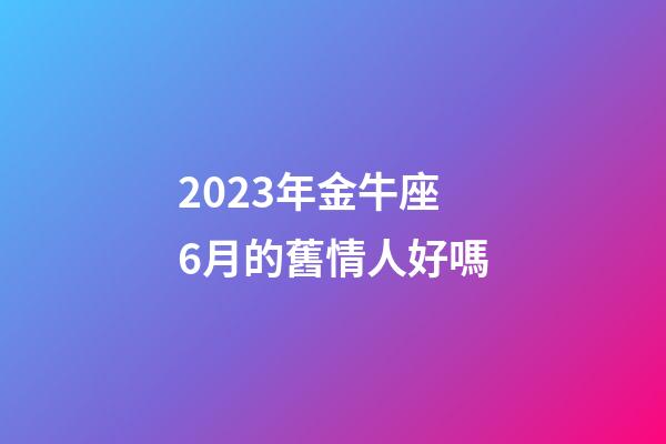 2023年金牛座6月的舊情人好嗎-第1張-星座運(yùn)勢(shì)-玄機(jī)派