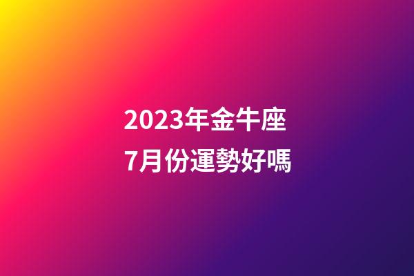 2023年金牛座7月份運勢好嗎-第1張-星座運勢-玄機派